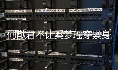梦瑶没报备让奚天还何猷回君不今应 穿紧身裤