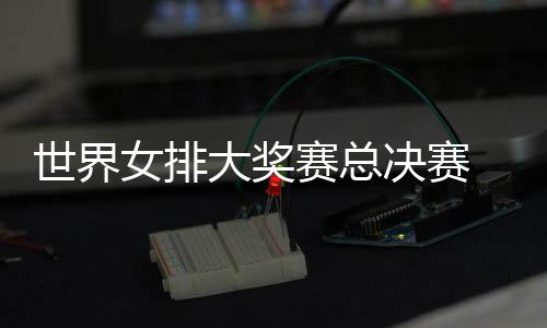 西女排女排大奖病复婷伤 朱战巴决赛出首世界赛总