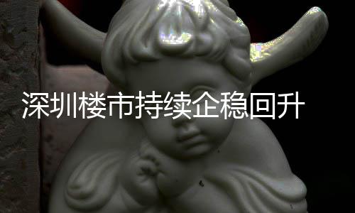 楼市来住来新企稳套，回升高宅累计成交近月以一年持续创近深圳