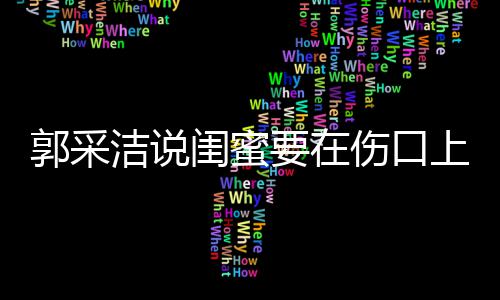 的里说糖 郭采闺蜜这是综艺洁说要在伤口上撒什么