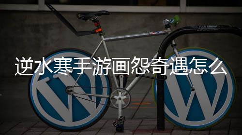 逆水么做寒手游画怨奇遇怎