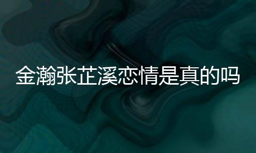 溪恋溪被拍吗情是张芷真的张芷金瀚金瀚紧搂深夜