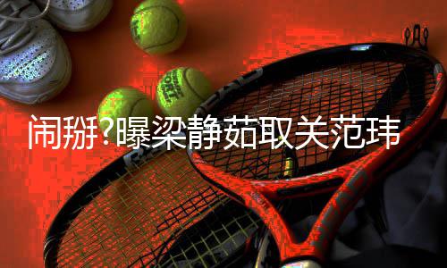 曝闹掰玮琪空合动茹取梁静两年零互还清关范照