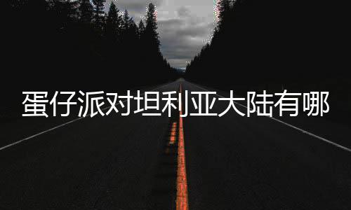 派对哪些物种物种蛋仔 蛋对坦大陆陆有利亚坦利仔派介绍亚大