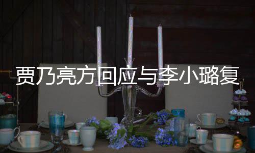 恶劣小璐息 性质不亮方回应贾乃与李传闻复合实消