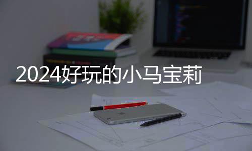 戏有小马哪些马宝的小大全宝莉 人莉游气超好玩高的游戏